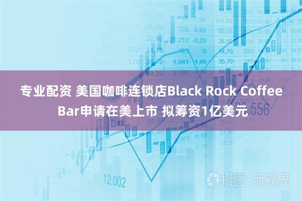 专业配资 美国咖啡连锁店Black Rock Coffee Bar申请在美上市 拟筹资1亿美元
