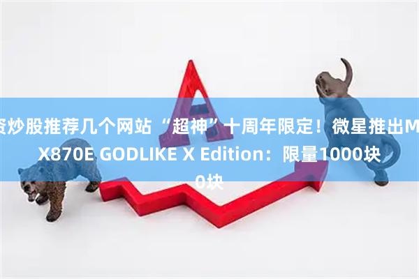 配资炒股推荐几个网站 “超神”十周年限定！微星推出MEG X870E GODLIKE X Edition：限量1000块