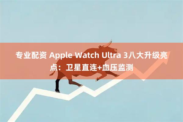 专业配资 Apple Watch Ultra 3八大升级亮点：卫星直连+血压监测
