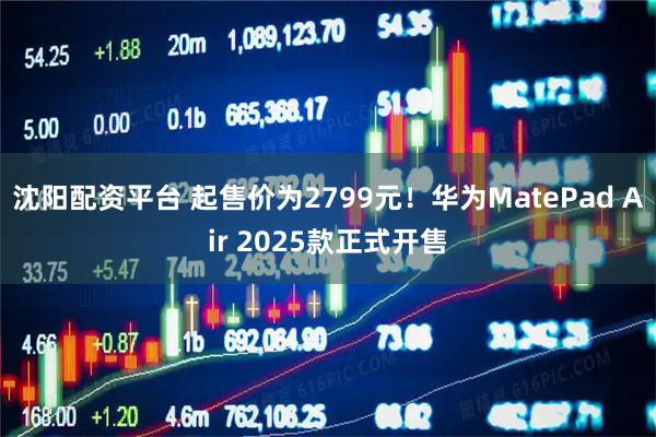 沈阳配资平台 起售价为2799元！华为MatePad Air 2025款正式开售