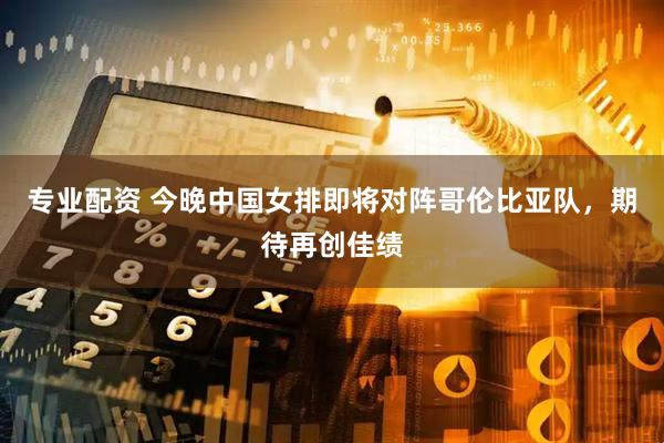 专业配资 今晚中国女排即将对阵哥伦比亚队，期待再创佳绩