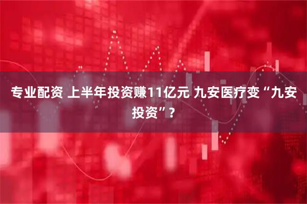 专业配资 上半年投资赚11亿元 九安医疗变“九安投资”?