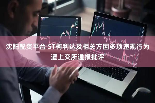 沈阳配资平台 ST柯利达及相关方因多项违规行为遭上交所通报批评