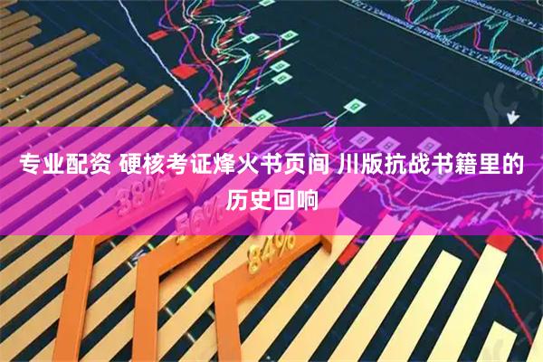 专业配资 硬核考证烽火书页间 川版抗战书籍里的历史回响