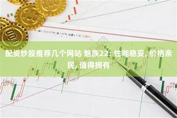 配资炒股推荐几个网站 魅族22: 性能稳妥, 价格亲民, 值得拥有