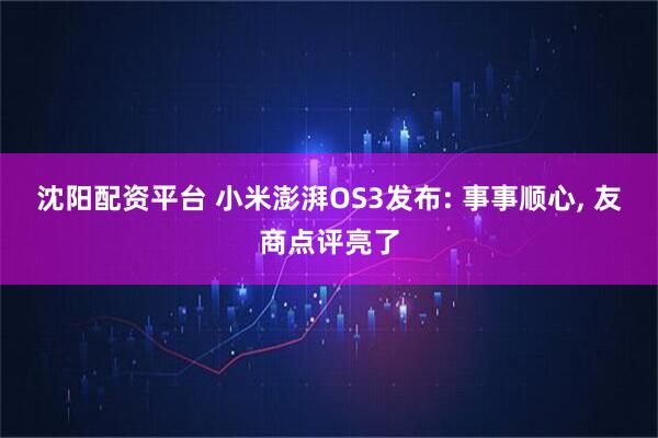 沈阳配资平台 小米澎湃OS3发布: 事事顺心, 友商点评亮了