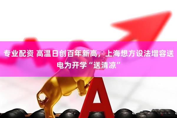 专业配资 高温日创百年新高，上海想方设法增容送电为开学“送清凉”