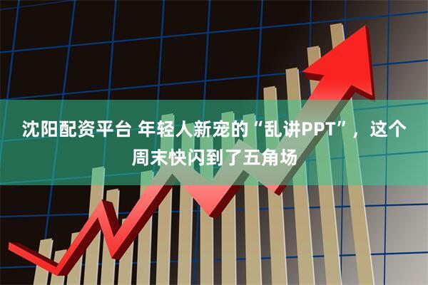 沈阳配资平台 年轻人新宠的“乱讲PPT”，这个周末快闪到了五角场