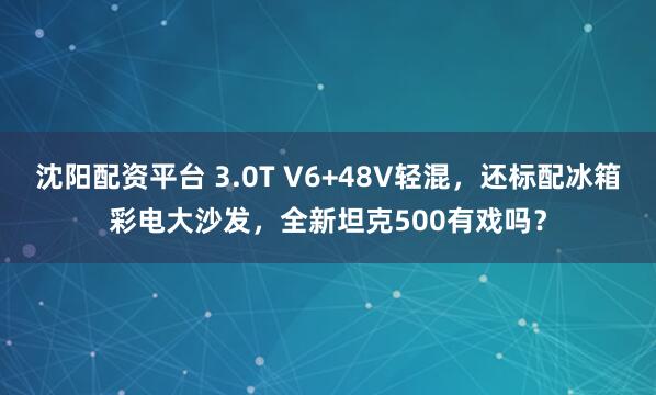 沈阳配资平台 3.0T V6+48V轻混，还标配冰箱彩电大沙发，全新坦克500有戏吗？