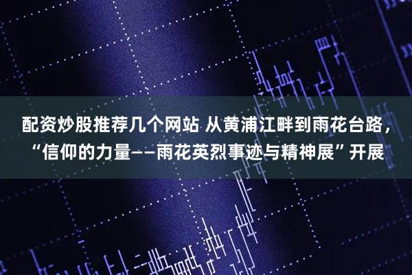 配资炒股推荐几个网站 从黄浦江畔到雨花台路，“信仰的力量——雨花英烈事迹与精神展”开展