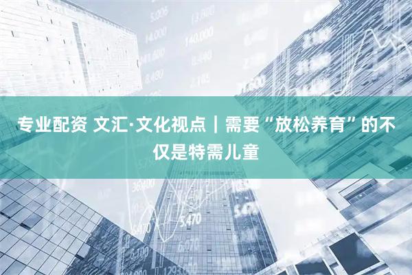 专业配资 文汇·文化视点｜需要“放松养育”的不仅是特需儿童