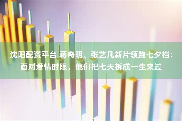 沈阳配资平台 蒋奇明、张艺凡新片领跑七夕档：面对爱情时限，他们把七天拆成一生来过
