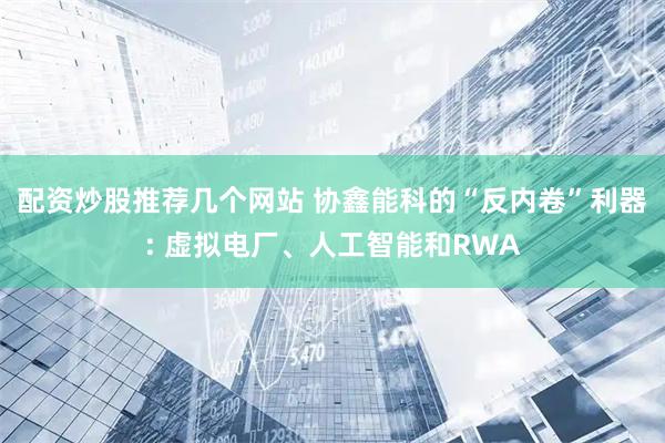 配资炒股推荐几个网站 协鑫能科的“反内卷”利器: 虚拟电厂、人工智能和RWA