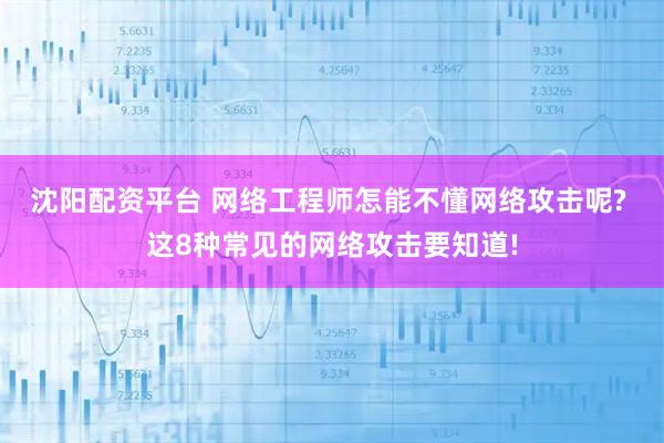 沈阳配资平台 网络工程师怎能不懂网络攻击呢? 这8种常见的网络攻击要知道!