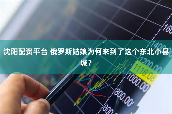 沈阳配资平台 俄罗斯姑娘为何来到了这个东北小县城？