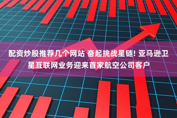 配资炒股推荐几个网站 奋起挑战星链! 亚马逊卫星互联网业务迎来首家航空公司客户