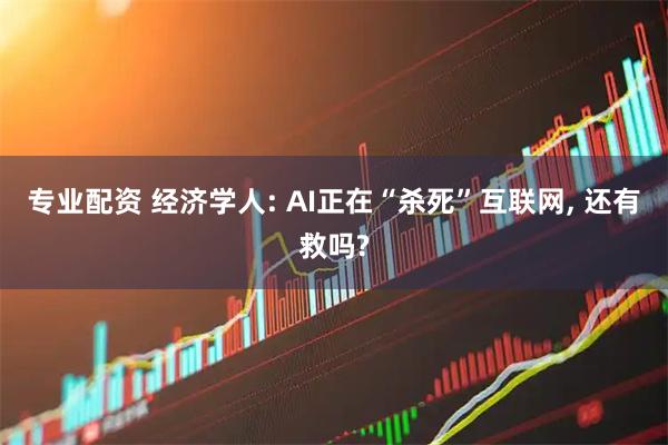 专业配资 经济学人: AI正在“杀死”互联网, 还有救吗?
