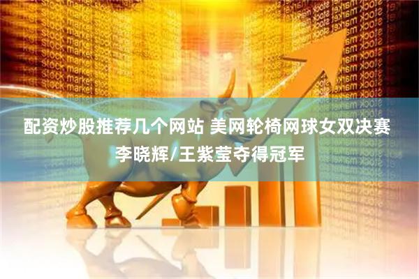 配资炒股推荐几个网站 美网轮椅网球女双决赛&#32;李晓辉/王紫莹夺得冠军