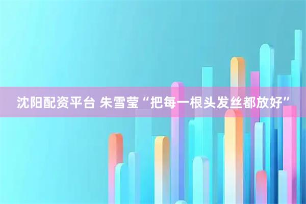 沈阳配资平台 朱雪莹“把每一根头发丝都放好”