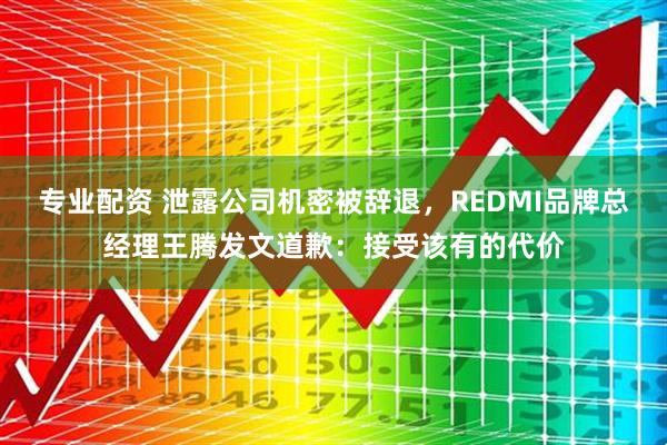 专业配资 泄露公司机密被辞退，REDMI品牌总经理王腾发文道歉：接受该有的代价
