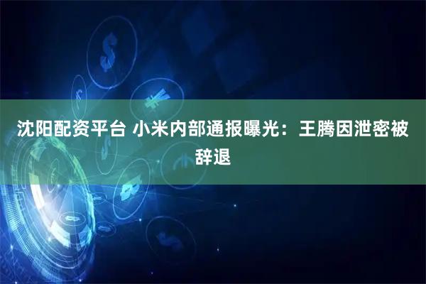 沈阳配资平台 小米内部通报曝光：王腾因泄密被辞退