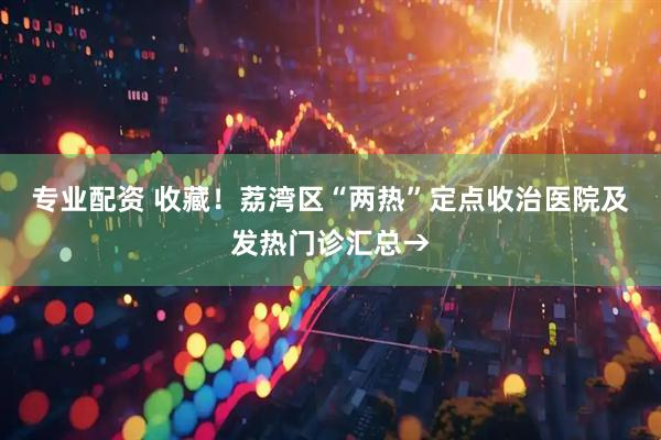 专业配资 收藏！荔湾区“两热”定点收治医院及发热门诊汇总→