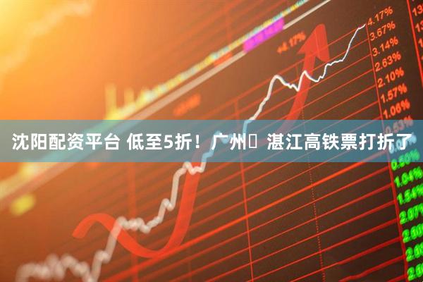 沈阳配资平台 低至5折！广州⇌湛江高铁票打折了