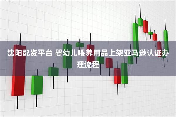 沈阳配资平台 婴幼儿喂养用品上架亚马逊认证办理流程
