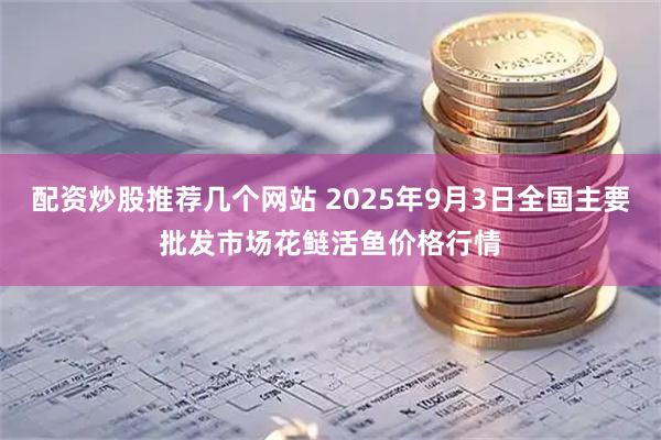 配资炒股推荐几个网站 2025年9月3日全国主要批发市场花鲢活鱼价格行情