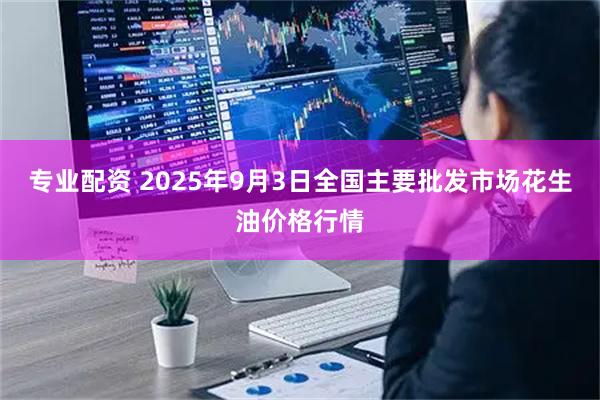 专业配资 2025年9月3日全国主要批发市场花生油价格行情