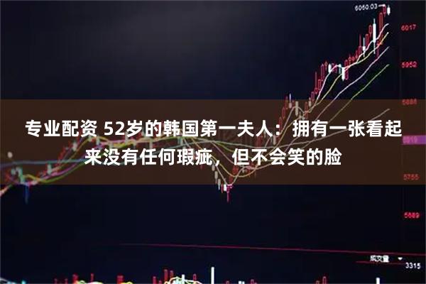 专业配资 52岁的韩国第一夫人：拥有一张看起来没有任何瑕疵，但不会笑的脸