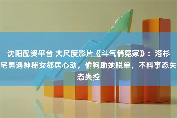 沈阳配资平台 大尺度影片《斗气俏冤家》：洛杉矶宅男遇神秘女邻居心动，偷狗助她脱单，不料事态失控