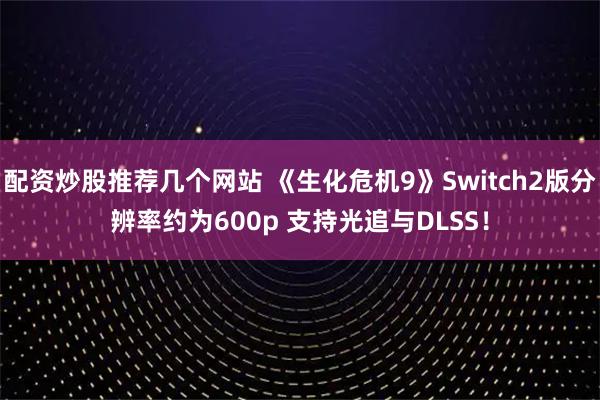 配资炒股推荐几个网站 《生化危机9》Switch2版分辨率约为600p 支持光追与DLSS！