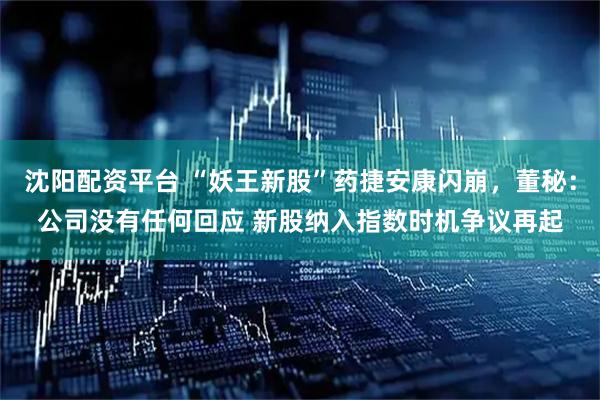 沈阳配资平台 “妖王新股”药捷安康闪崩，董秘：公司没有任何回应 新股纳入指数时机争议再起