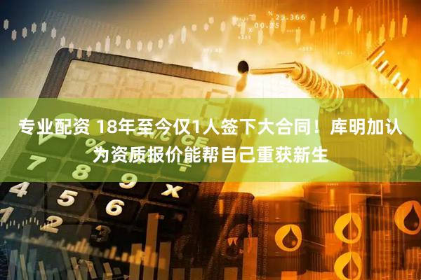 专业配资 18年至今仅1人签下大合同！库明加认为资质报价能帮自己重获新生