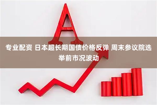 专业配资 日本超长期国债价格反弹 周末参议院选举前市况波动
