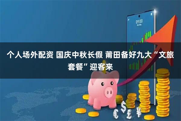 个人场外配资 国庆中秋长假 莆田备好九大“文旅套餐”迎客来