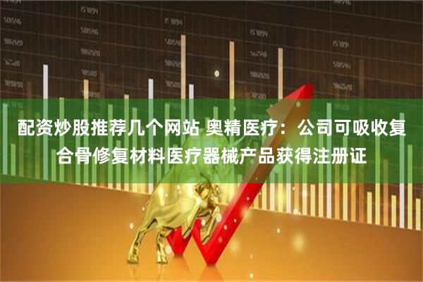 配资炒股推荐几个网站 奥精医疗：公司可吸收复合骨修复材料医疗器械产品获得注册证
