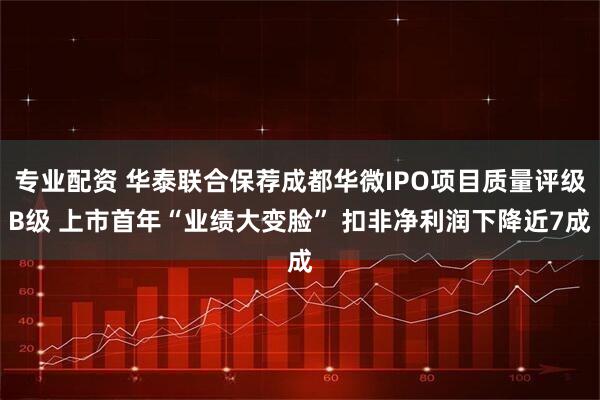 专业配资 华泰联合保荐成都华微IPO项目质量评级B级 上市首年“业绩大变脸” 扣非净利润下降近7成