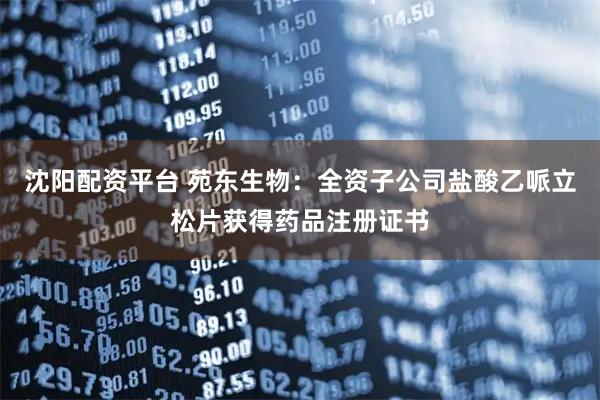 沈阳配资平台 苑东生物：全资子公司盐酸乙哌立松片获得药品注册证书