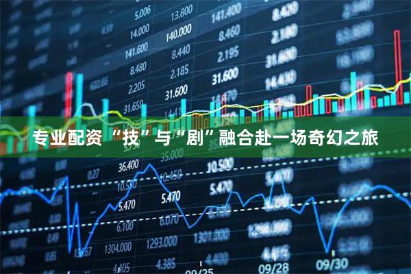 专业配资 “技”与“剧”融合赴一场奇幻之旅