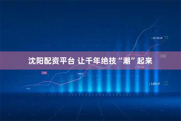 沈阳配资平台 让千年绝技“潮”起来