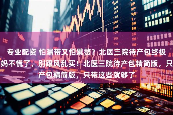 专业配资 怕漏带又怕累赘？北医三院待产包终极清单，新手爸妈不慌了，别跟风乱买！北医三院待产包精简版，只带这些就够了