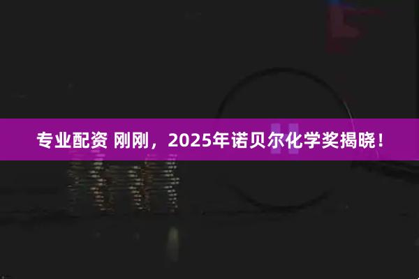 专业配资 刚刚，2025年诺贝尔化学奖揭晓！