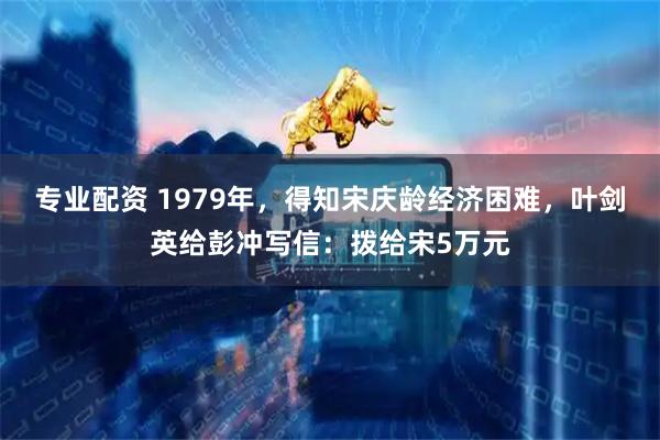 专业配资 1979年，得知宋庆龄经济困难，叶剑英给彭冲写信：拨给宋5万元