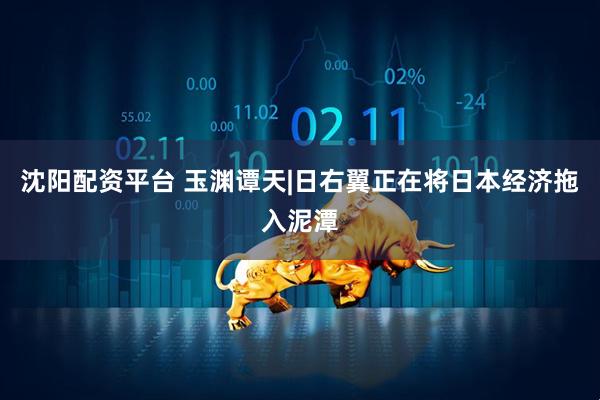 沈阳配资平台 玉渊谭天|日右翼正在将日本经济拖入泥潭