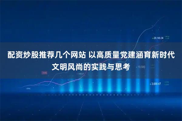 配资炒股推荐几个网站 以高质量党建涵育新时代文明风尚的实践与思考