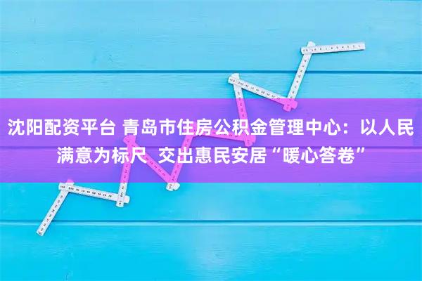 沈阳配资平台 青岛市住房公积金管理中心：以人民满意为标尺  交出惠民安居“暖心答卷”
