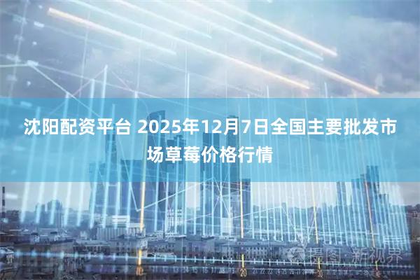 沈阳配资平台 2025年12月7日全国主要批发市场草莓价格行情