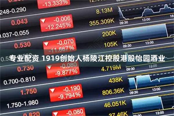 专业配资 1919创始人杨陵江控股港股怡园酒业